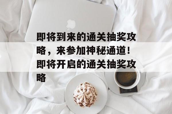即将到来的通关抽奖攻略,来参加神秘通道!即将开启的通关抽奖攻略 即将到来的通关抽奖攻略,来参加神秘通道!即将开启的通关抽奖攻略