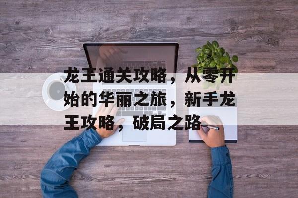 龙王通关攻略，从零开始的华丽之旅，新手龙王攻略，破局之路