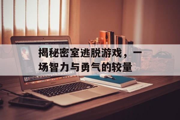 揭秘密室逃脱游戏,一场智力与勇气的较量 揭秘密室逃脱游戏,一场智力与勇气的较量