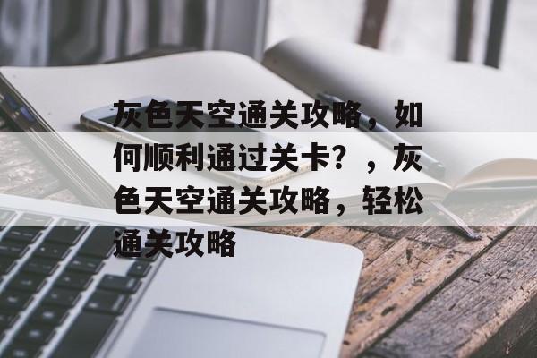 灰色天空通关攻略，如何顺利通过关卡？，灰色天空通关攻略，轻松通关攻略