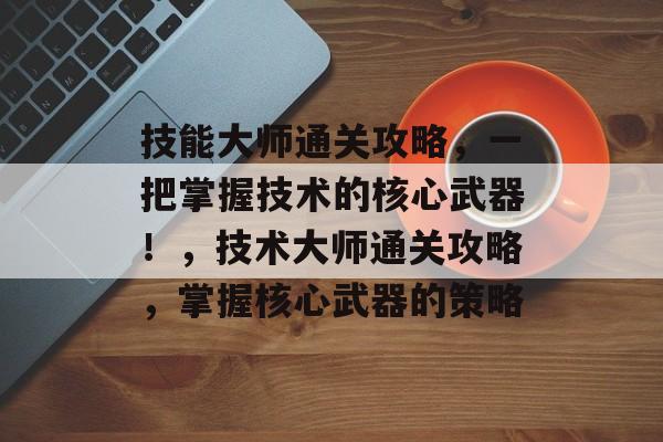 技能大师通关攻略，一把掌握技术的核心武器！，技术大师通关攻略，掌握核心武器的策略