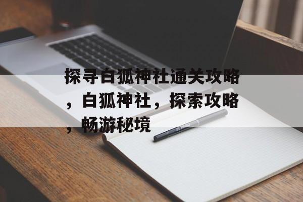 探寻白狐神社通关攻略,白狐神社,探索攻略,畅游秘境 探寻白狐神社通关攻略,白狐神社,探索攻略,畅游秘境