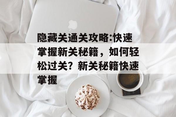 隐藏关通关攻略:快速掌握新关秘籍,如何轻松过关?新关秘籍快速掌握 隐藏关通关攻略:快速掌握新关秘籍,如何轻松过关?新关秘籍快速掌握