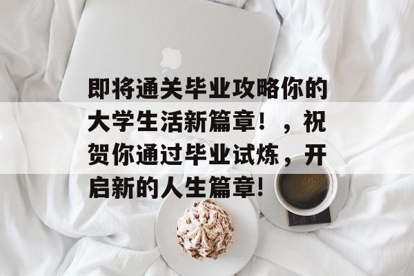 即将通关毕业攻略你的大学生活新篇章!,祝贺你通过毕业试炼,开启新的人生篇章! 即将通关毕业攻略你的大学生活新篇章!,祝贺你通过毕业试炼,开启新的人生篇章!