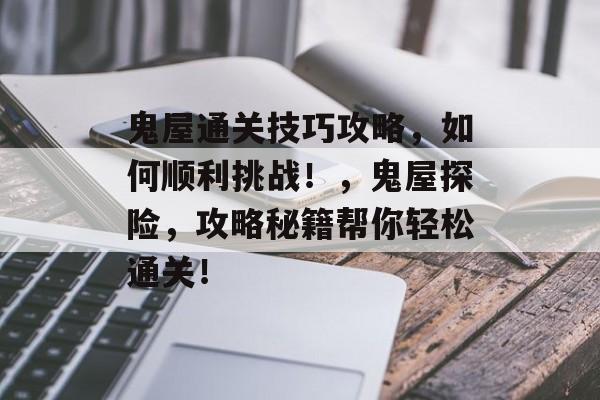 鬼屋通关技巧攻略,如何顺利挑战!,鬼屋探险,攻略秘籍帮你轻松通关! 鬼屋通关技巧攻略,如何顺利挑战!,鬼屋探险,攻略秘籍帮你轻松通关!