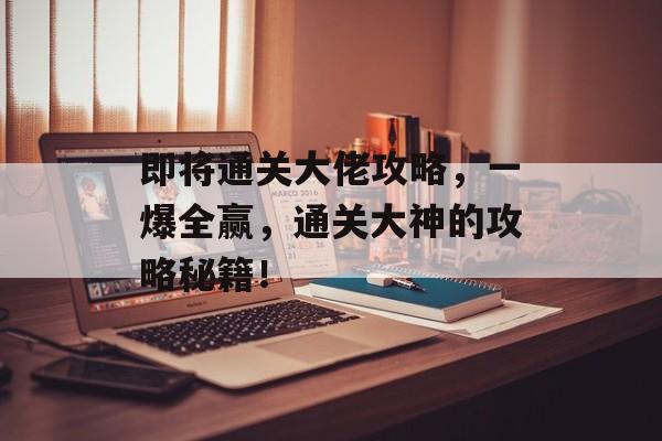 即将通关大佬攻略，一爆全赢，通关大神的攻略秘籍！