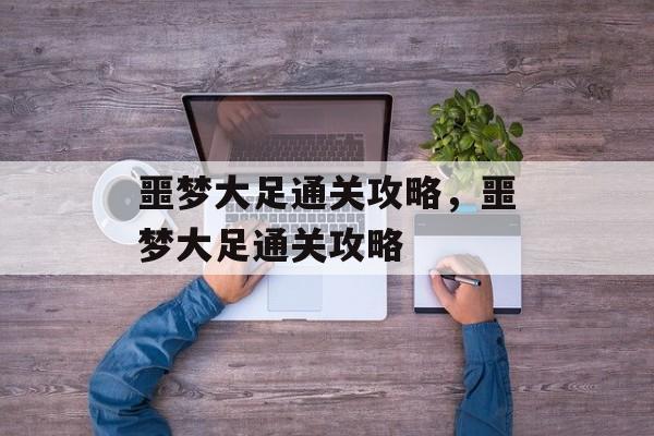 噩梦大足通关攻略,噩梦大足通关攻略 噩梦大足通关攻略,噩梦大足通关攻略