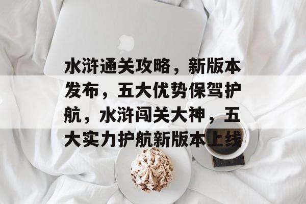 水浒通关攻略,新版本发布,五大优势保驾护航,水浒闯关大神,五大实力护航新版本上线 水浒通关攻略,新版本发布,五大优势保驾护航,水浒闯关大神,五大实力护航新版本上线