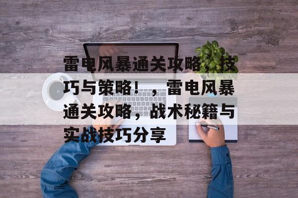 雷电风暴通关攻略,技巧与策略!,雷电风暴通关攻略,战术秘籍与实战技巧分享 雷电风暴通关攻略,技巧与策略!,雷电风暴通关攻略,战术秘籍与实战技巧分享