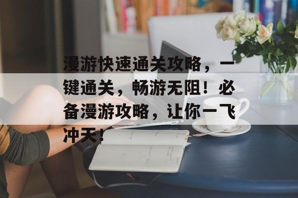 漫游快速通关攻略，一键通关，畅游无阻！必备漫游攻略，让你一飞冲天！