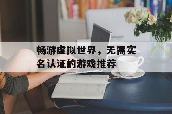 畅游虚拟世界，无需实名认证的游戏推荐