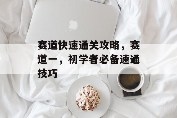 赛道快速通关攻略,赛道一,初学者必备速通技巧 赛道快速通关攻略,赛道一,初学者必备速通技巧
