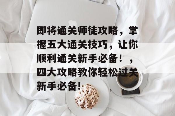 即将通关师徒攻略,掌握五大通关技巧,让你顺利通关新手必备!,四大攻略教你轻松过关新手必备! 即将通关师徒攻略,掌握五大通关技巧,让你顺利通关新手必备!,四大攻略教你轻松过关新手必备!