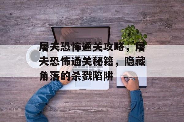 屠夫恐怖通关攻略，屠夫恐怖通关秘籍，隐藏角落的杀戮陷阱