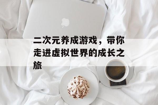 二次元养成游戏,带你走进虚拟世界的成长之旅 二次元养成游戏,带你走进虚拟世界的成长之旅