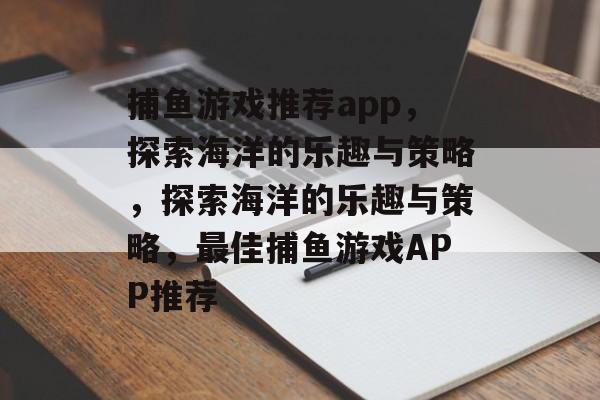 捕鱼游戏推荐app，探索海洋的乐趣与策略，探索海洋的乐趣与策略，最佳捕鱼游戏APP推荐