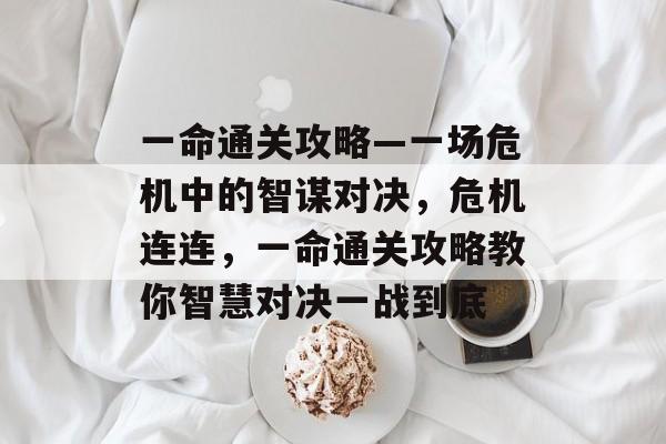 一命通关攻略—一场危机中的智谋对决,危机连连,一命通关攻略教你智慧对决一战到底 一命通关攻略—一场危机中的智谋对决,危机连连,一命通关攻略教你智慧对决一战到底