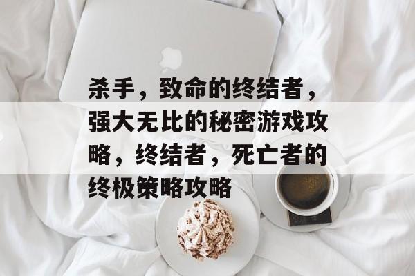 杀手,致命的终结者,强大无比的秘密游戏攻略,终结者,死亡者的终极策略攻略 杀手,致命的终结者,强大无比的秘密游戏攻略,终结者,死亡者的终极策略攻略
