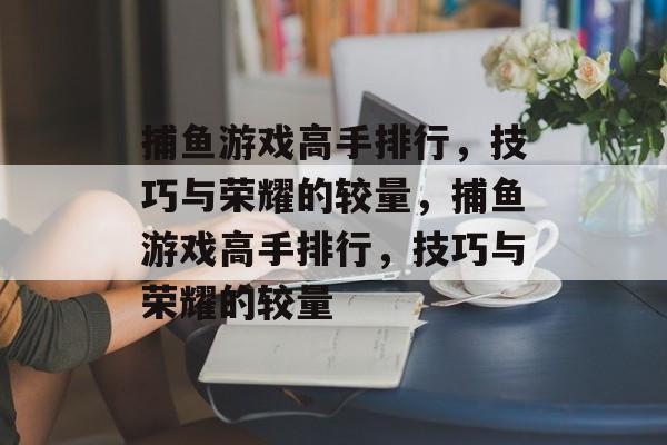 捕鱼游戏高手排行,技巧与荣耀的较量,捕鱼游戏高手排行,技巧与荣耀的较量 捕鱼游戏高手排行,技巧与荣耀的较量,捕鱼游戏高手排行,技巧与荣耀的较量