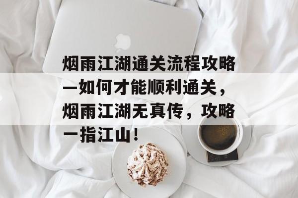 烟雨江湖通关流程攻略—如何才能顺利通关，烟雨江湖无真传，攻略一指江山！