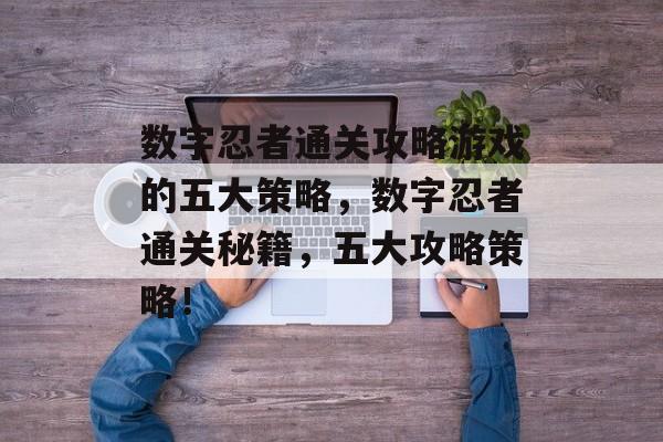 数字忍者通关攻略游戏的五大策略，数字忍者通关秘籍，五大攻略策略！