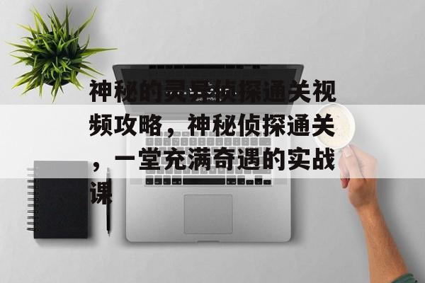 神秘的灵异侦探通关视频攻略,神秘侦探通关,一堂充满奇遇的实战课 神秘的灵异侦探通关视频攻略,神秘侦探通关,一堂充满奇遇的实战课