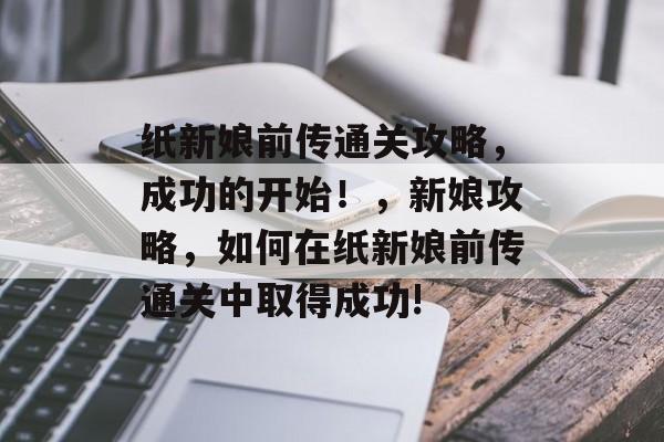 纸新娘前传通关攻略,成功的开始!,新娘攻略,如何在纸新娘前传通关中取得成功! 纸新娘前传通关攻略,成功的开始!,新娘攻略,如何在纸新娘前传通关中取得成功!