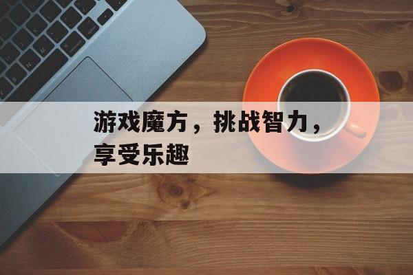 游戏魔方,挑战智力,享受乐趣 游戏魔方,挑战智力,享受乐趣