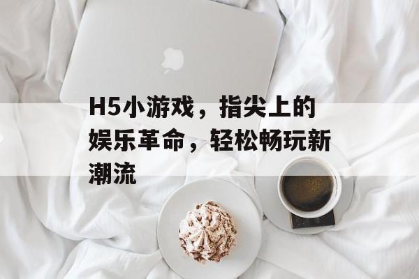 H5小游戏，指尖上的娱乐革命，轻松畅玩新潮流