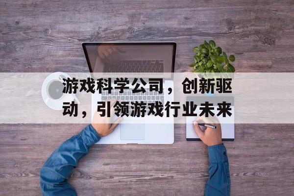 游戏科学公司，创新驱动，引领游戏行业未来