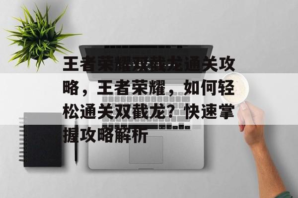王者荣耀双截龙通关攻略，王者荣耀，如何轻松通关双截龙？快速掌握攻略解析