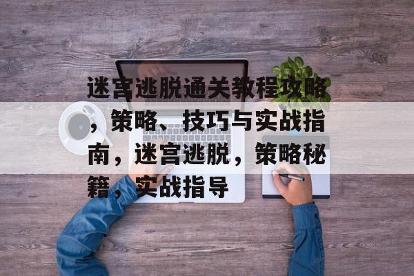 迷宫逃脱通关教程攻略，策略、技巧与实战指南，迷宫逃脱，策略秘籍，实战指导