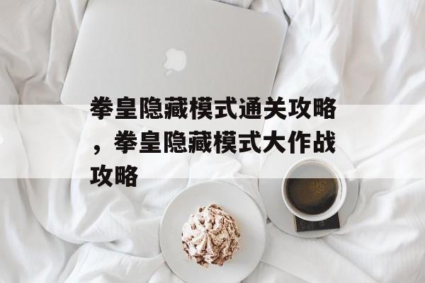拳皇隐藏模式通关攻略，拳皇隐藏模式大作战攻略