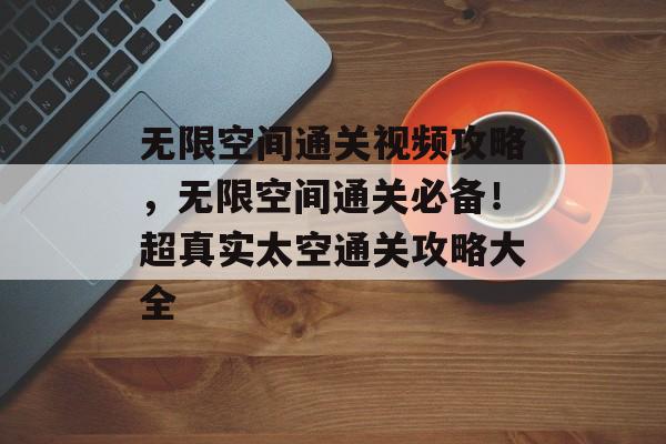 无限空间通关视频攻略,无限空间通关必备!超真实太空通关攻略大全 无限空间通关视频攻略,无限空间通关必备!超真实太空通关攻略大全