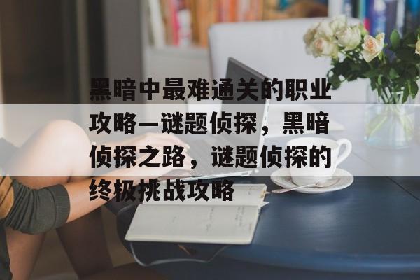 黑暗中最难通关的职业攻略—谜题侦探,黑暗侦探之路,谜题侦探的终极挑战攻略 黑暗中最难通关的职业攻略—谜题侦探,黑暗侦探之路,谜题侦探的终极挑战攻略