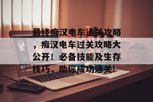 最终痴汉电车通关攻略,痴汉电车过关攻略大公开!必备技能及生存技巧,助你成功通关! 最终痴汉电车通关攻略,痴汉电车过关攻略大公开!必备技能及生存技巧,助你成功通关!