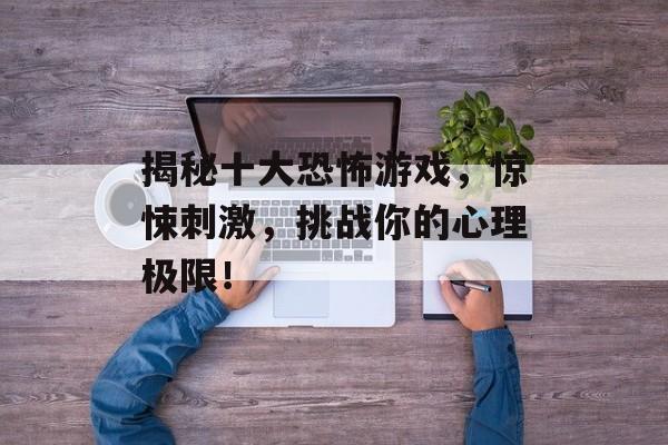 揭秘十大恐怖游戏,惊悚刺激,挑战你的心理极限! 揭秘十大恐怖游戏,惊悚刺激,挑战你的心理极限!