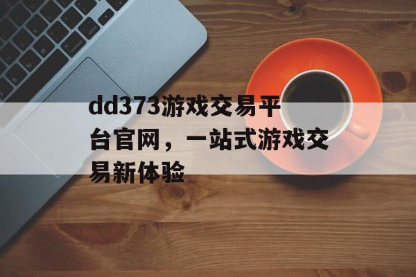 dd373游戏交易平台官网,一站式游戏交易新体验 dd373游戏交易平台官网,一站式游戏交易新体验