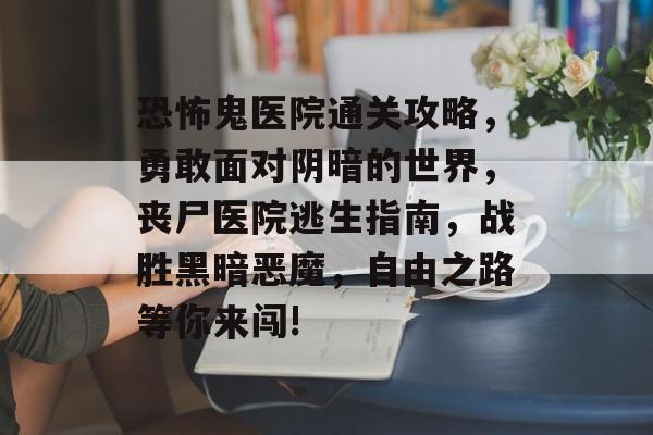 恐怖鬼医院通关攻略,勇敢面对阴暗的世界,丧尸医院逃生指南,战胜黑暗恶魔,自由之路等你来闯! 恐怖鬼医院通关攻略,勇敢面对阴暗的世界,丧尸医院逃生指南,战胜黑暗恶魔,自由之路等你来闯!