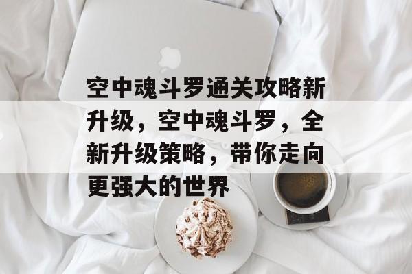 空中魂斗罗通关攻略新升级,空中魂斗罗,全新升级策略,带你走向更强大的世界 空中魂斗罗通关攻略新升级,空中魂斗罗,全新升级策略,带你走向更强大的世界