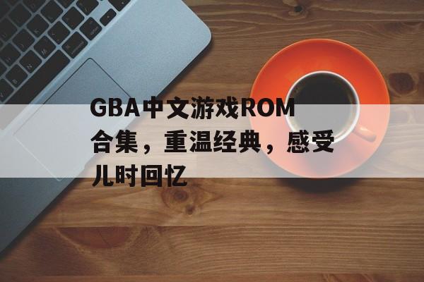 GBA中文游戏ROM合集,重温经典,感受儿时回忆 GBA中文游戏ROM合集,重温经典,感受儿时回忆