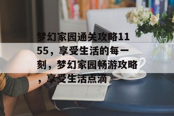 梦幻家园通关攻略1155,享受生活的每一刻,梦幻家园畅游攻略,享受生活点滴 梦幻家园通关攻略1155,享受生活的每一刻,梦幻家园畅游攻略,享受生活点滴