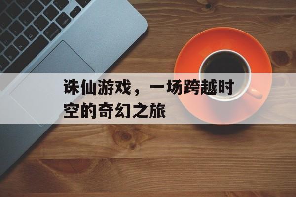 诛仙游戏，一场跨越时空的奇幻之旅