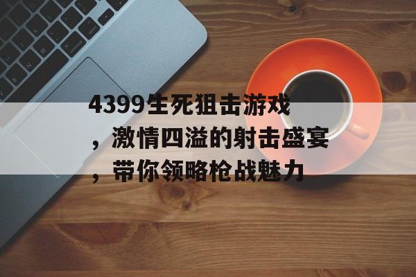 4399生死狙击游戏,激情四溢的射击盛宴,带你领略枪战魅力 4399生死狙击游戏,激情四溢的射击盛宴,带你领略枪战魅力