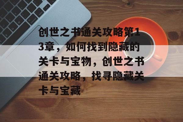 创世之书通关攻略第13章,如何找到隐藏的关卡与宝物,创世之书通关攻略,找寻隐藏关卡与宝藏 创世之书通关攻略第13章,如何找到隐藏的关卡与宝物,创世之书通关攻略,找寻隐藏关卡与宝藏