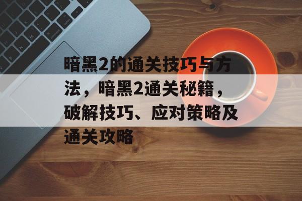 暗黑2的通关技巧与方法,暗黑2通关秘籍,破解技巧、应对策略及通关攻略 暗黑2的通关技巧与方法,暗黑2通关秘籍,破解技巧、应对策略及通关攻略