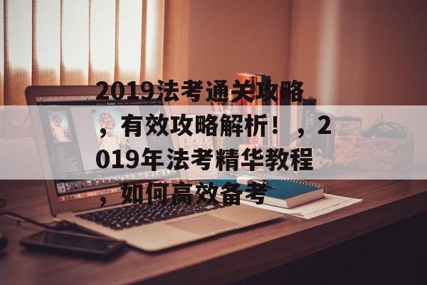 2019法考通关攻略,有效攻略解析!,2019年法考精华教程,如何高效备考 2019法考通关攻略,有效攻略解析!,2019年法考精华教程,如何高效备考