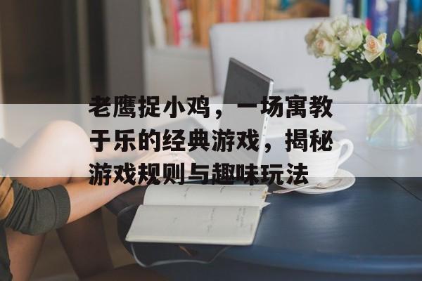 老鹰捉小鸡,一场寓教于乐的经典游戏,揭秘游戏规则与趣味玩法 老鹰捉小鸡,一场寓教于乐的经典游戏,揭秘游戏规则与趣味玩法