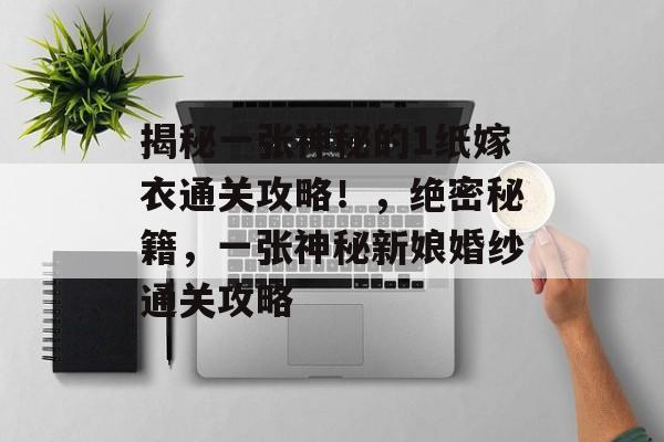 揭秘一张神秘的1纸嫁衣通关攻略!,绝密秘籍,一张神秘新娘婚纱通关攻略 揭秘一张神秘的1纸嫁衣通关攻略!,绝密秘籍,一张神秘新娘婚纱通关攻略