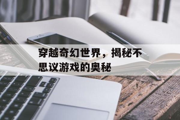 穿越奇幻世界,揭秘不思议游戏的奥秘 穿越奇幻世界,揭秘不思议游戏的奥秘